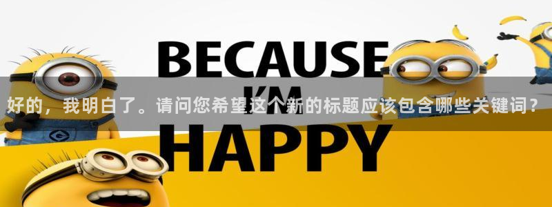 恒行5官网体验k88v典cc：好的，我明白了。请问您希望这个新的标题应该包含哪些关键词？