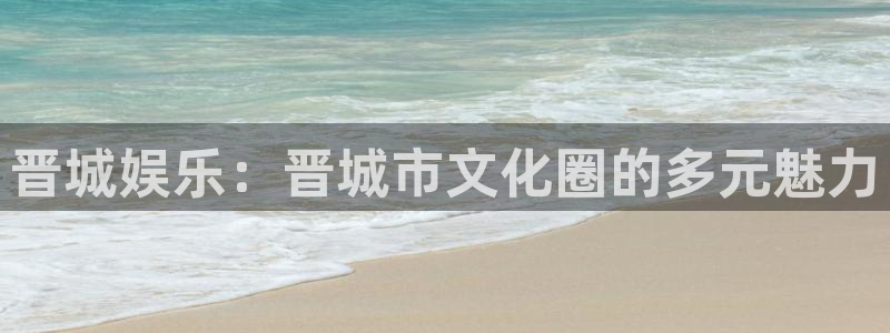 恒行5：晋城娱乐：晋城市文化圈的多元魅力