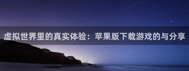 恒行5官网体验k88v典cc：虚拟世界里的真实体验：苹果版下载游戏的与分享