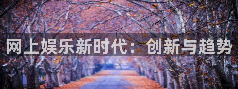 恒行5官网体验k88v典cc：网上娱乐新时代：创新与趋势