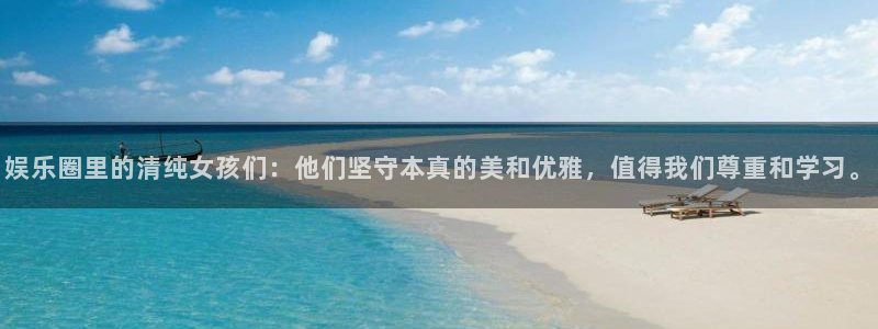 恒行5官网k88v店cc安全：娱乐圈里的清纯女孩们：他们坚守本真的美和优雅，值得我们尊重和学习。