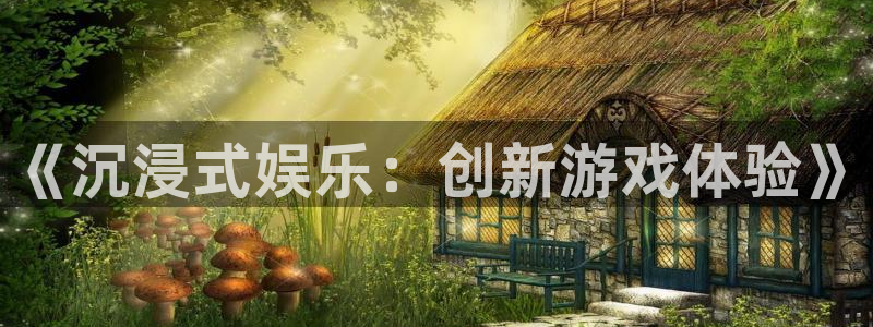 恒行5娱乐：《沉浸式娱乐：创新游戏体验》