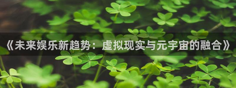 恒行5：《未来娱乐新趋势：虚拟现实与元宇宙的融合》